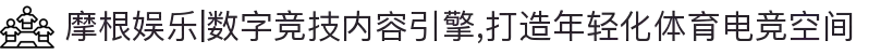 摩根娱乐|数字竞技内容引擎,打造年轻化体育电竞空间
