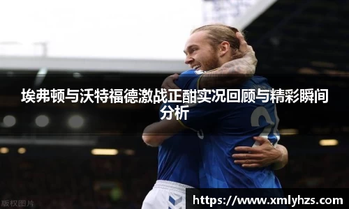埃弗顿与沃特福德激战正酣实况回顾与精彩瞬间分析