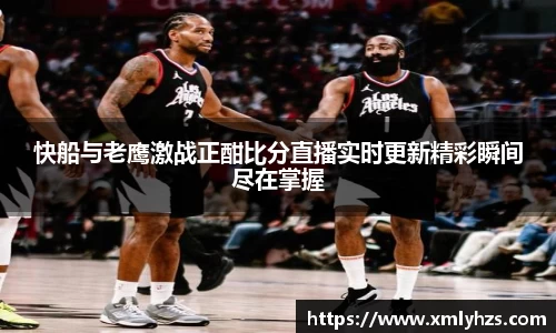 快船与老鹰激战正酣比分直播实时更新精彩瞬间尽在掌握