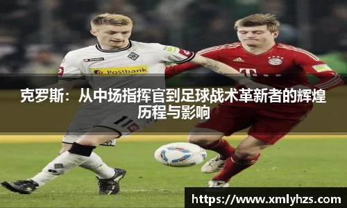 克罗斯：从中场指挥官到足球战术革新者的辉煌历程与影响