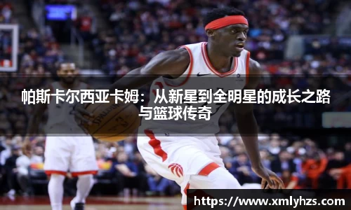 帕斯卡尔西亚卡姆：从新星到全明星的成长之路与篮球传奇