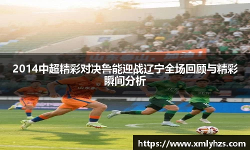2014中超精彩对决鲁能迎战辽宁全场回顾与精彩瞬间分析
