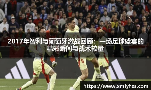 2017年智利与葡萄牙激战回顾：一场足球盛宴的精彩瞬间与战术较量